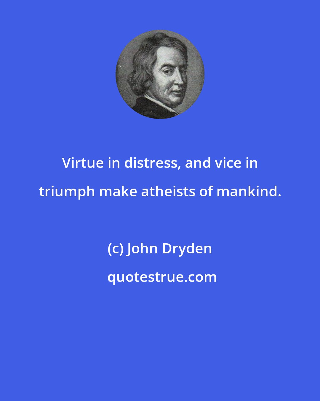 John Dryden: Virtue in distress, and vice in triumph make atheists of mankind.