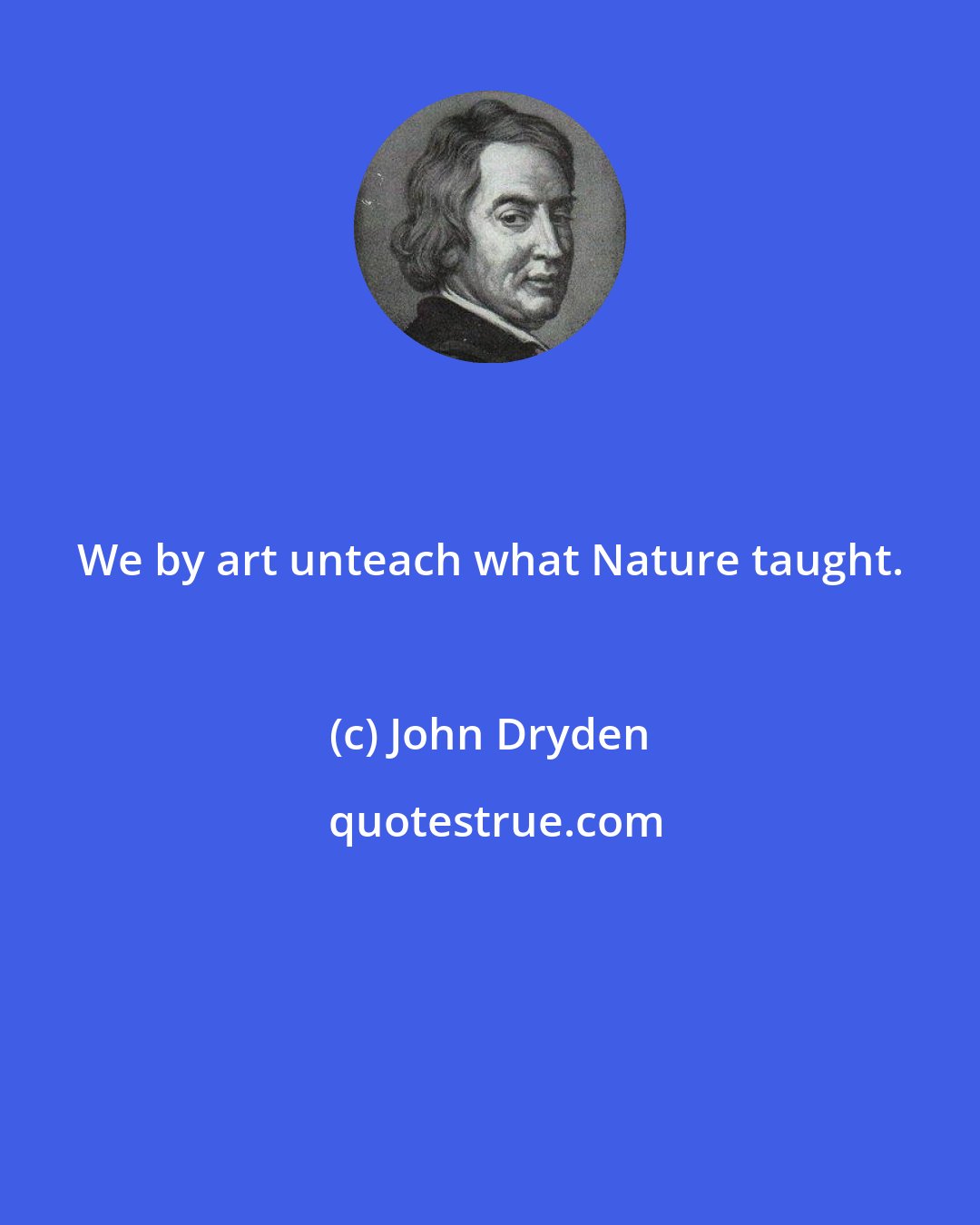 John Dryden: We by art unteach what Nature taught.