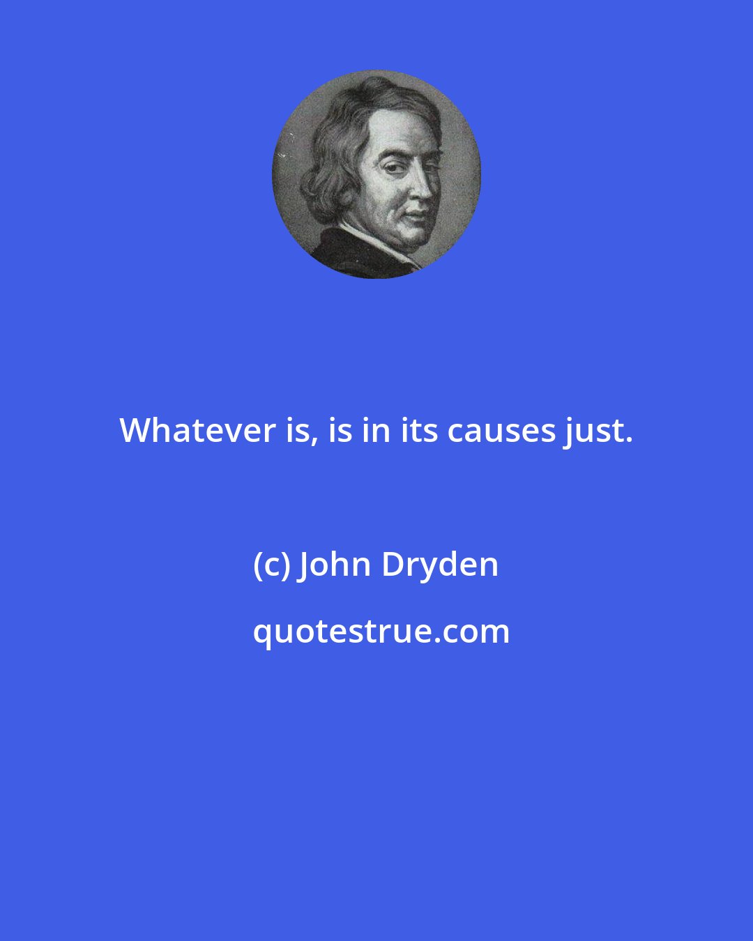 John Dryden: Whatever is, is in its causes just.