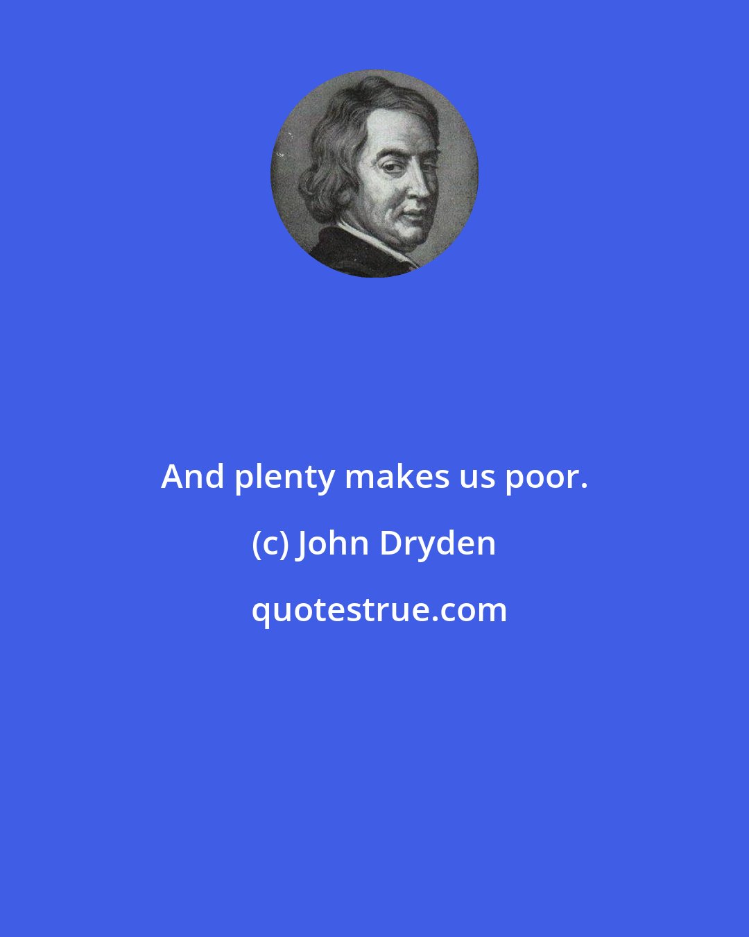 John Dryden: And plenty makes us poor.