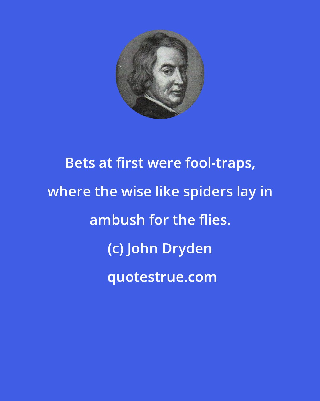 John Dryden: Bets at first were fool-traps, where the wise like spiders lay in ambush for the flies.