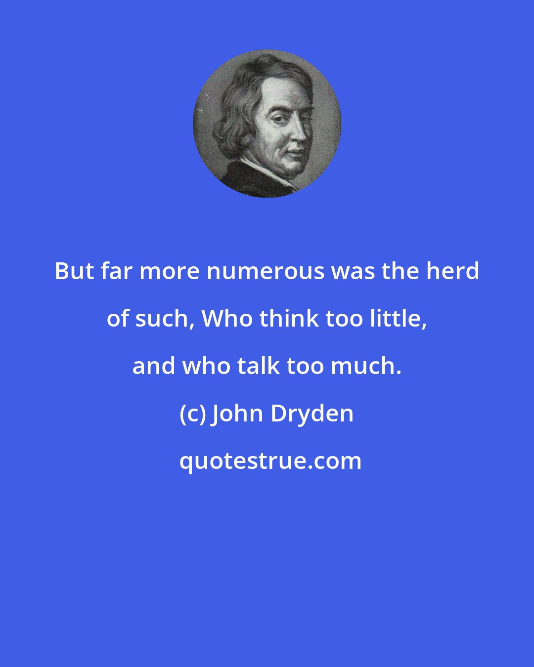 John Dryden: But far more numerous was the herd of such, Who think too little, and who talk too much.