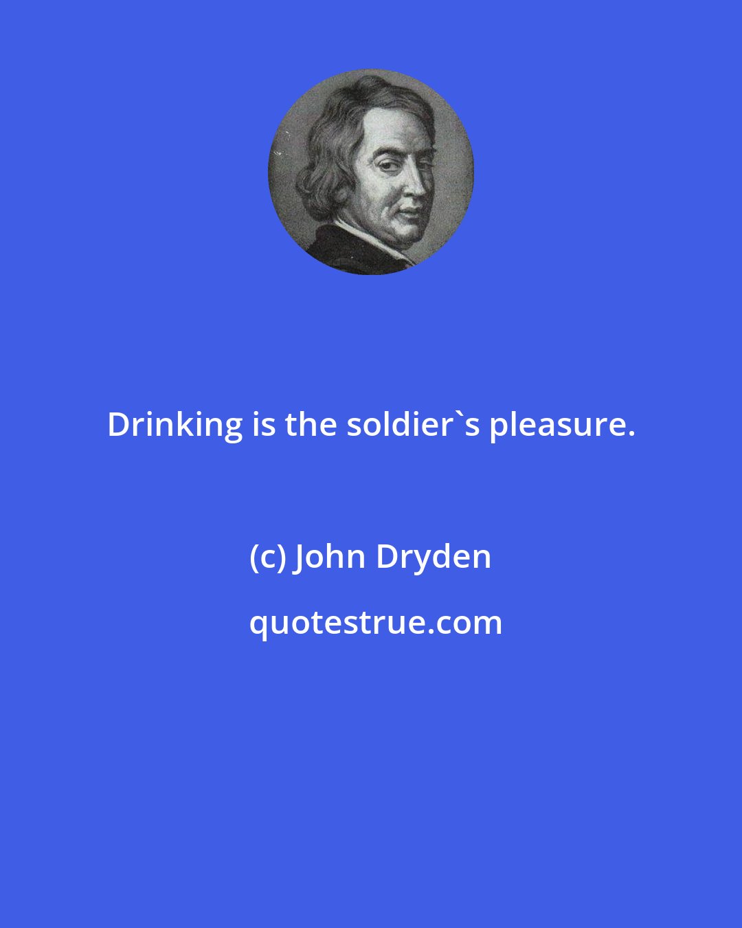 John Dryden: Drinking is the soldier's pleasure.