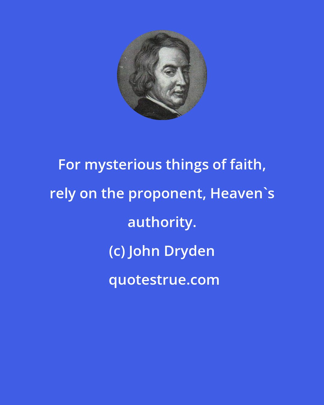 John Dryden: For mysterious things of faith, rely on the proponent, Heaven's authority.