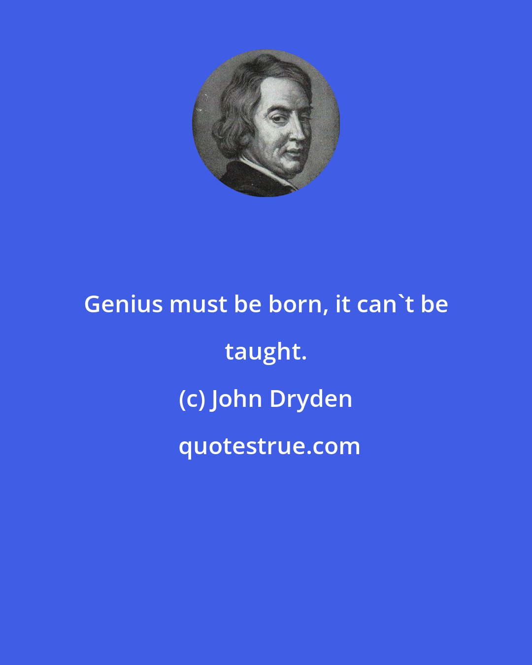 John Dryden: Genius must be born, it can't be taught.