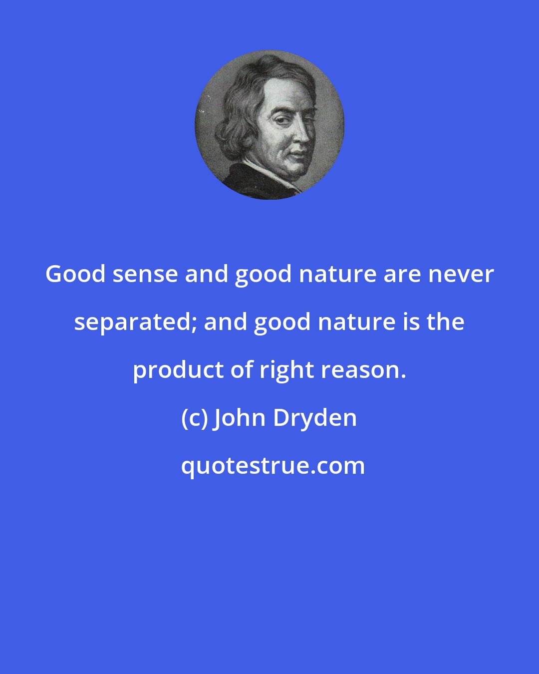 John Dryden: Good sense and good nature are never separated; and good nature is the product of right reason.