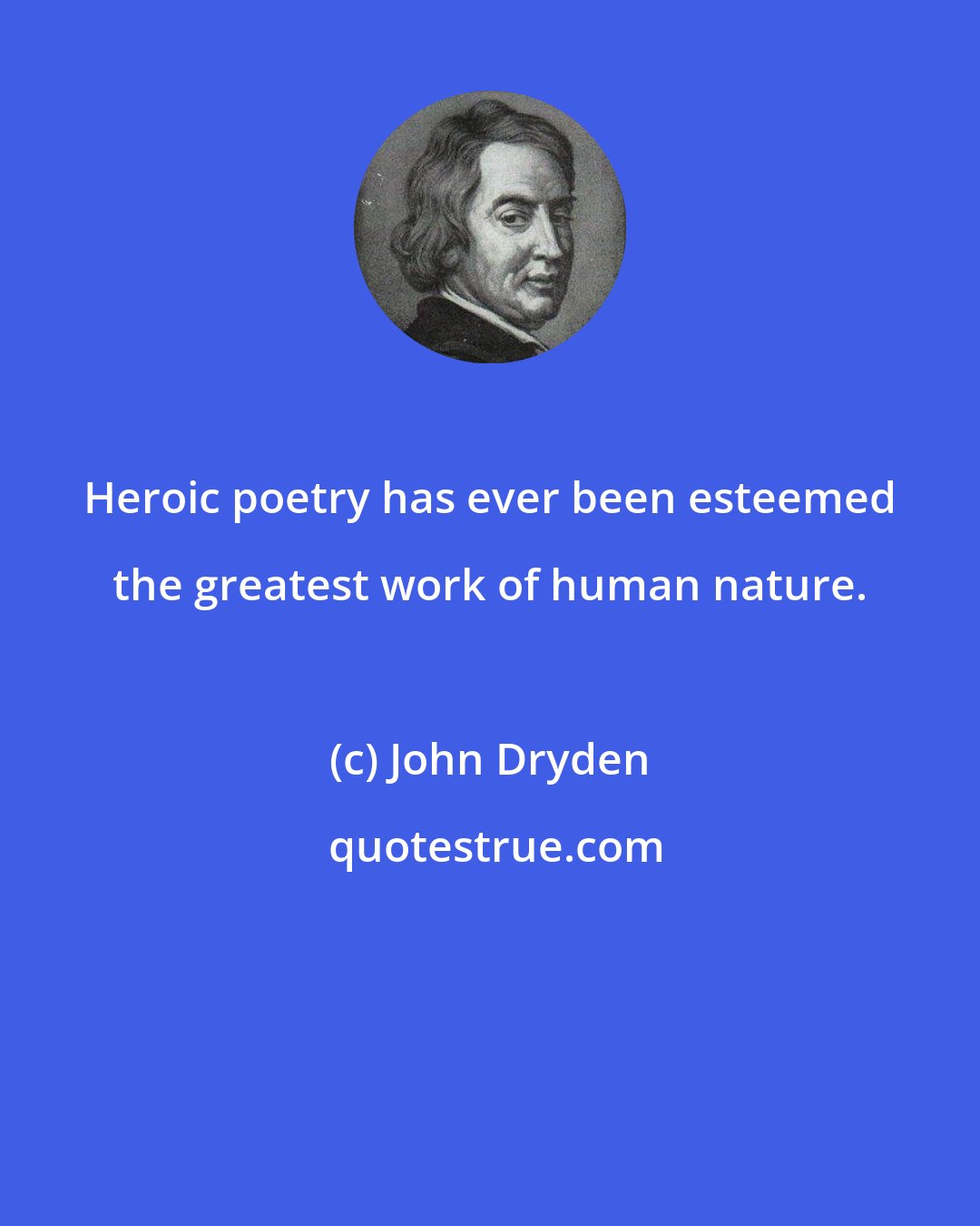 John Dryden: Heroic poetry has ever been esteemed the greatest work of human nature.