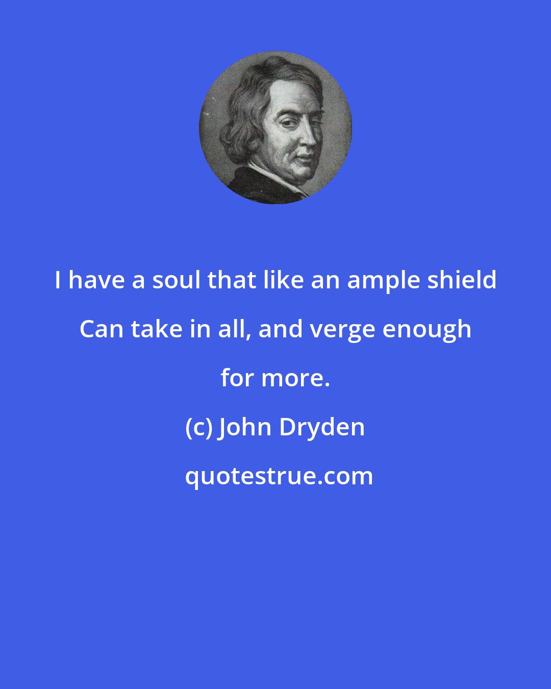 John Dryden: I have a soul that like an ample shield Can take in all, and verge enough for more.