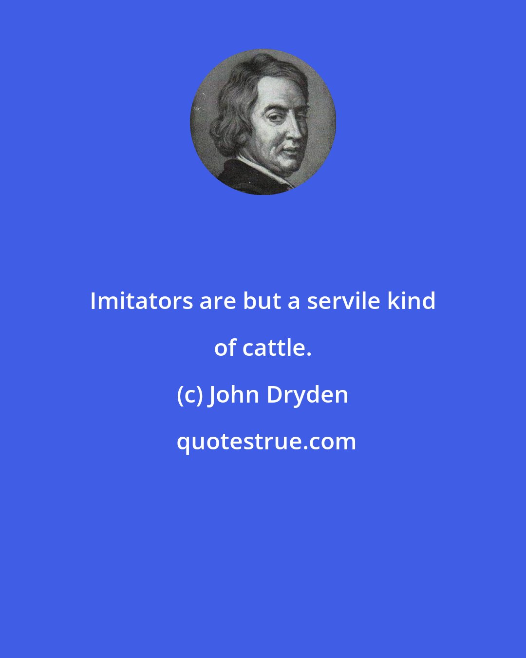 John Dryden: Imitators are but a servile kind of cattle.