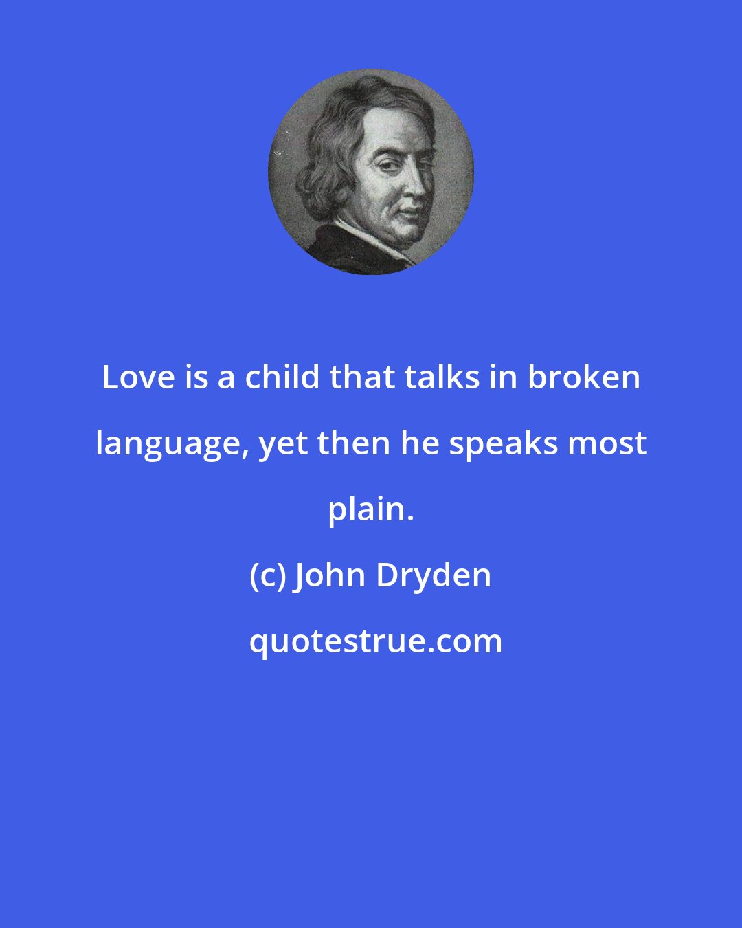 John Dryden: Love is a child that talks in broken language, yet then he speaks most plain.