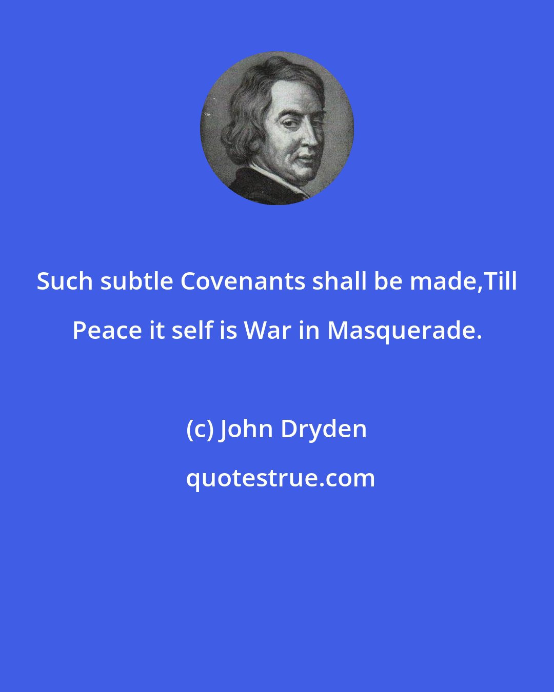 John Dryden: Such subtle Covenants shall be made,Till Peace it self is War in Masquerade.