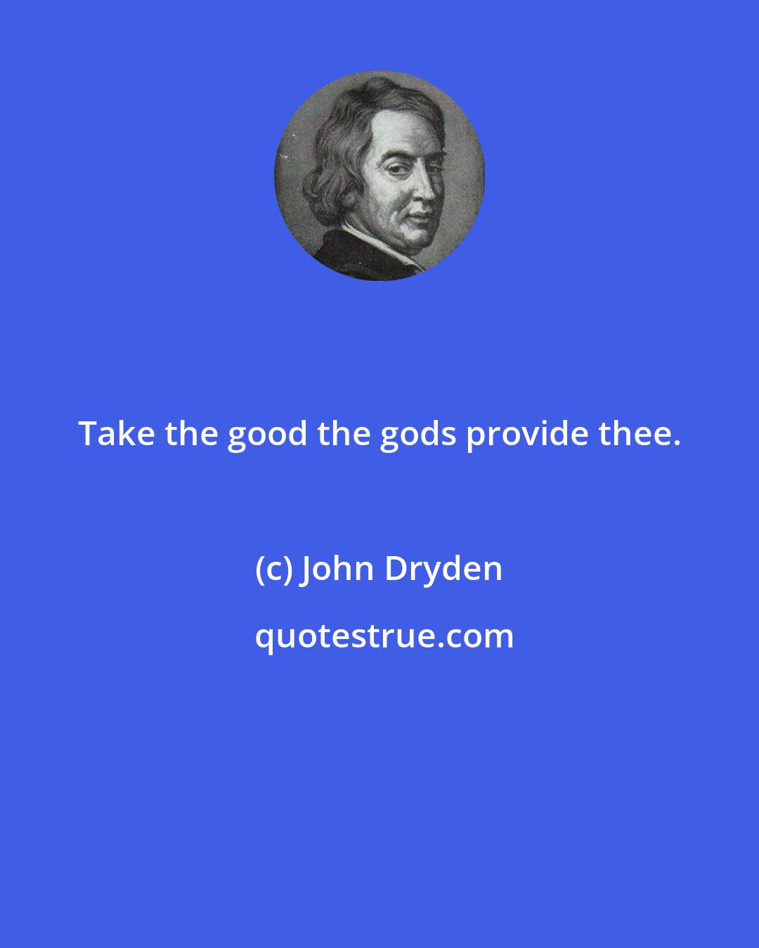 John Dryden: Take the good the gods provide thee.