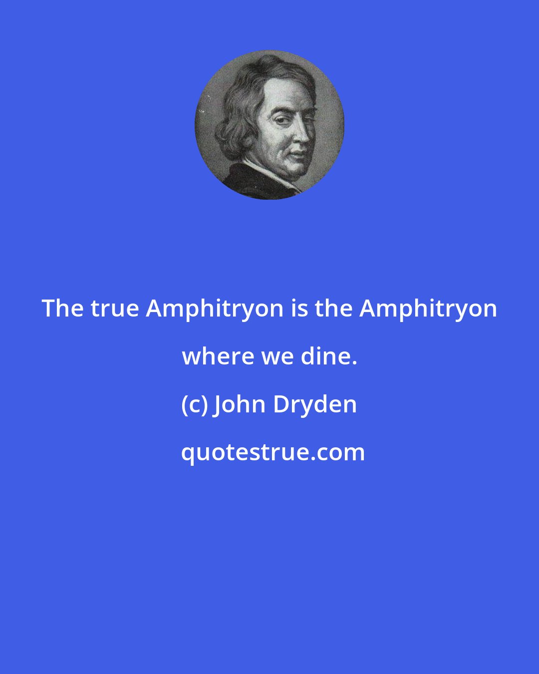 John Dryden: The true Amphitryon is the Amphitryon where we dine.