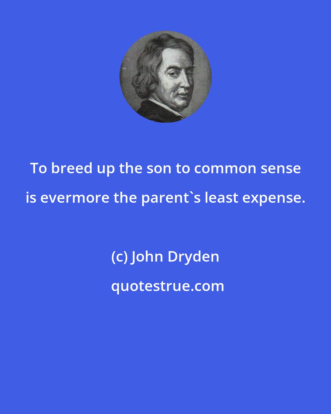 John Dryden: To breed up the son to common sense is evermore the parent's least expense.