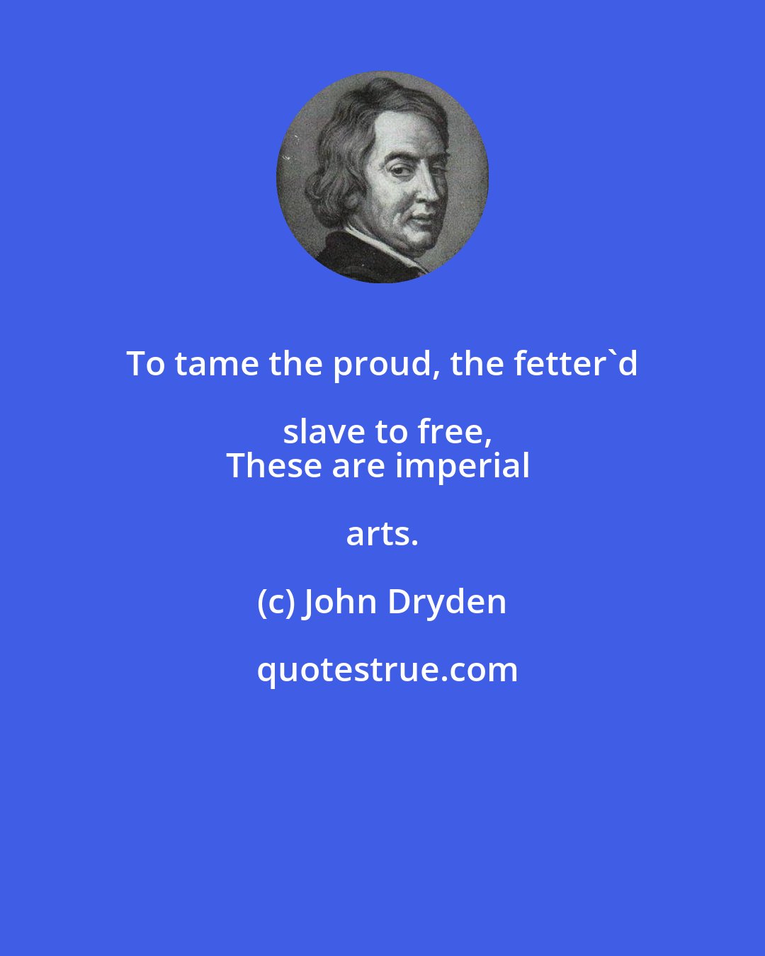 John Dryden: To tame the proud, the fetter'd slave to free,
These are imperial arts.