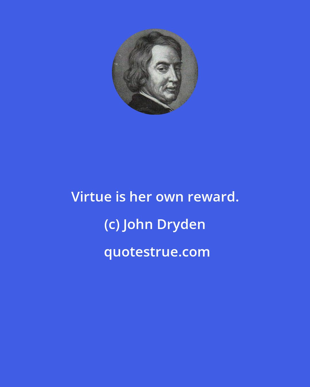 John Dryden: Virtue is her own reward.