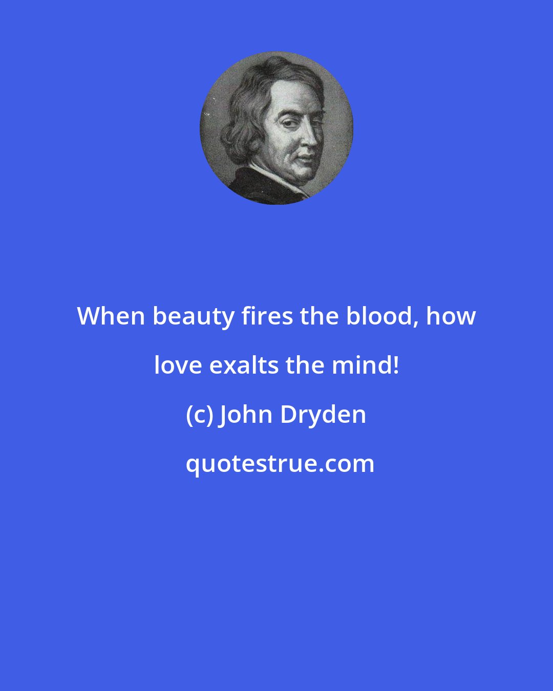 John Dryden: When beauty fires the blood, how love exalts the mind!