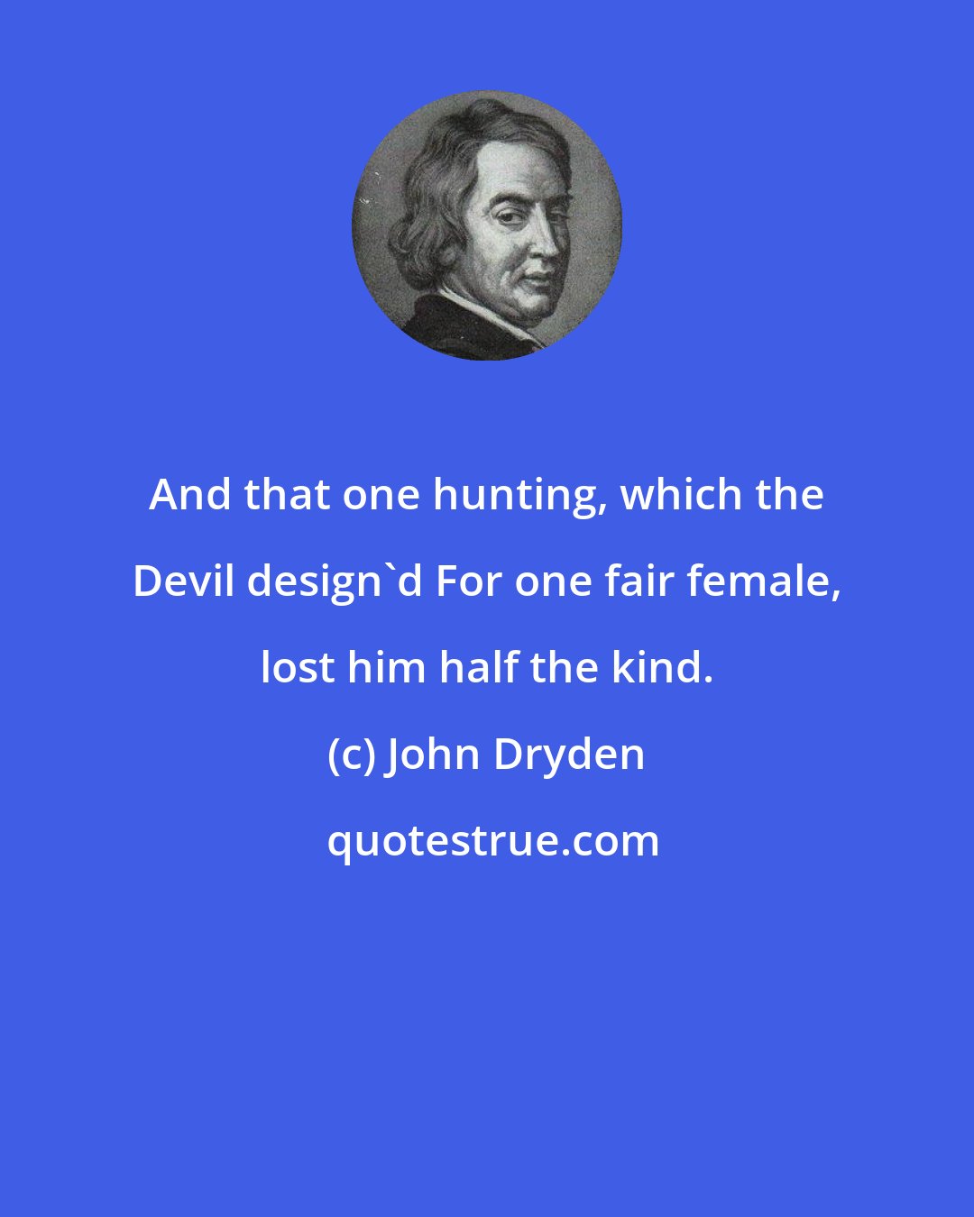 John Dryden: And that one hunting, which the Devil design'd For one fair female, lost him half the kind.