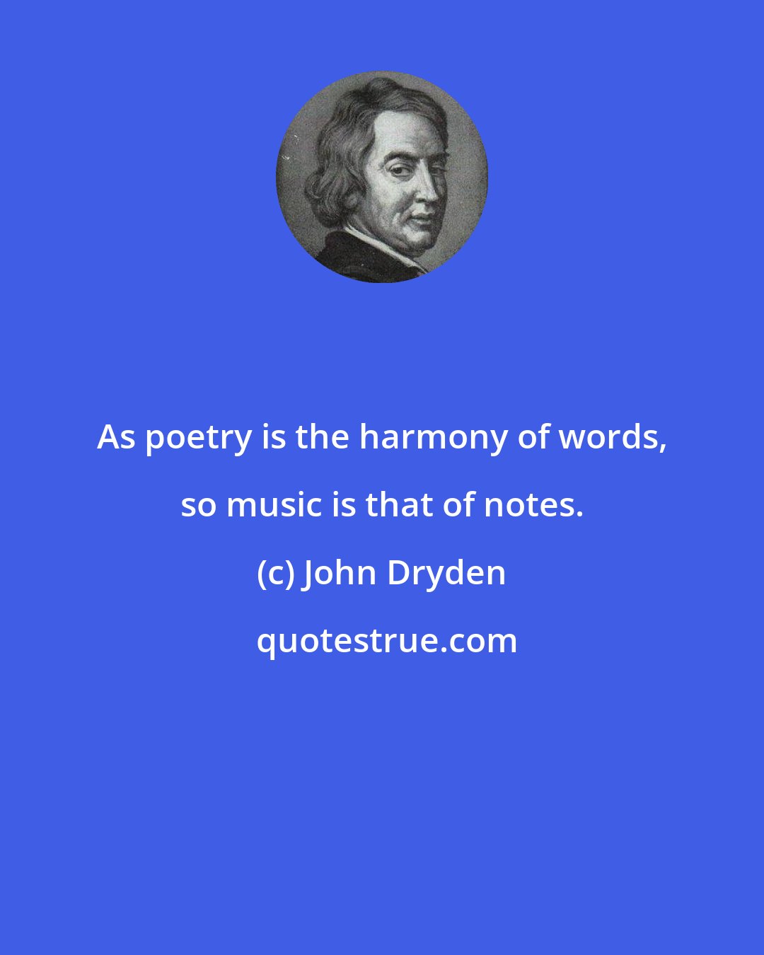 John Dryden: As poetry is the harmony of words, so music is that of notes.