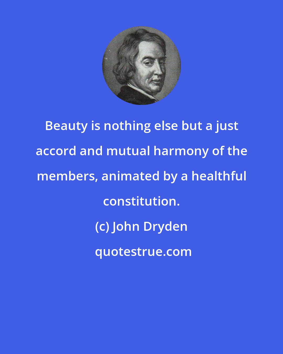 John Dryden: Beauty is nothing else but a just accord and mutual harmony of the members, animated by a healthful constitution.