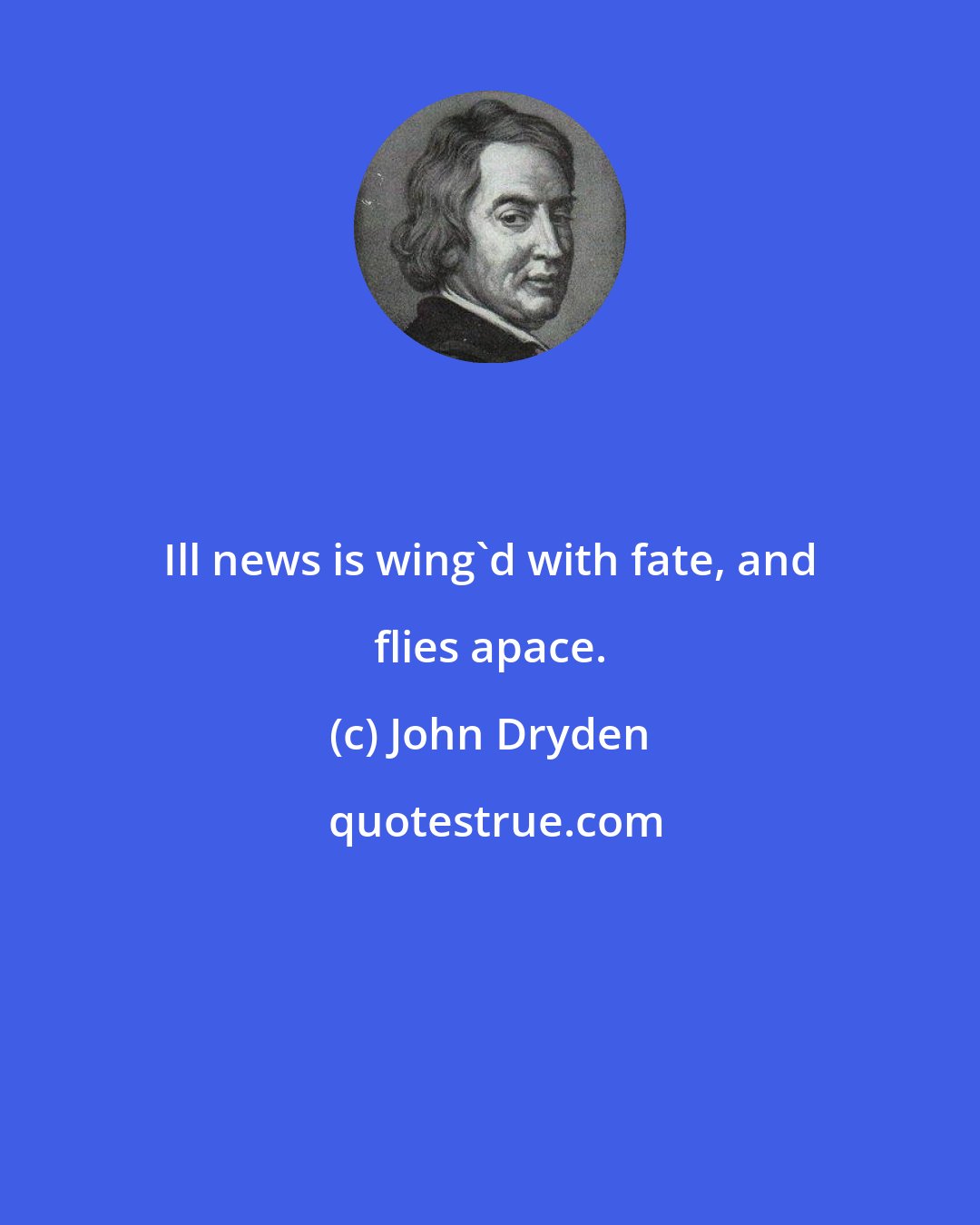 John Dryden: Ill news is wing'd with fate, and flies apace.