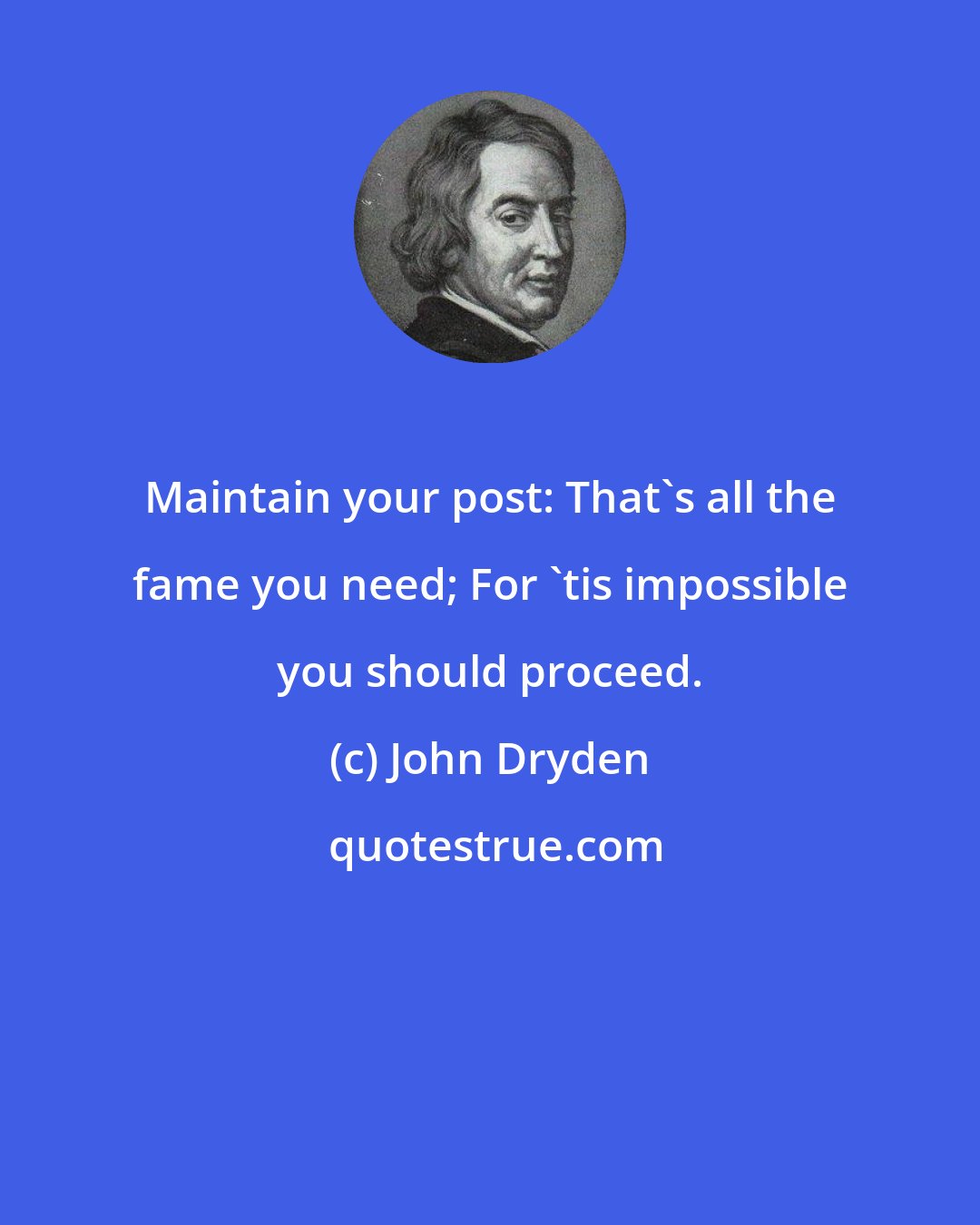 John Dryden: Maintain your post: That's all the fame you need; For 'tis impossible you should proceed.