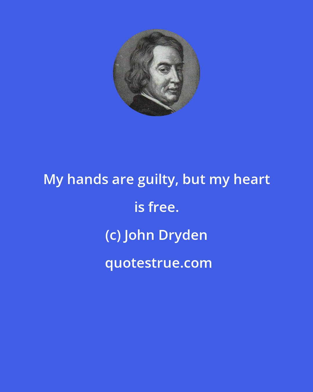 John Dryden: My hands are guilty, but my heart is free.