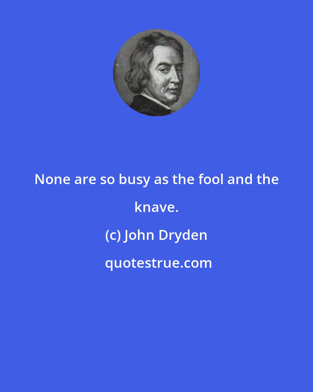 John Dryden: None are so busy as the fool and the knave.