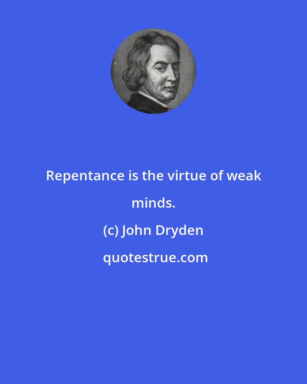 John Dryden: Repentance is the virtue of weak minds.