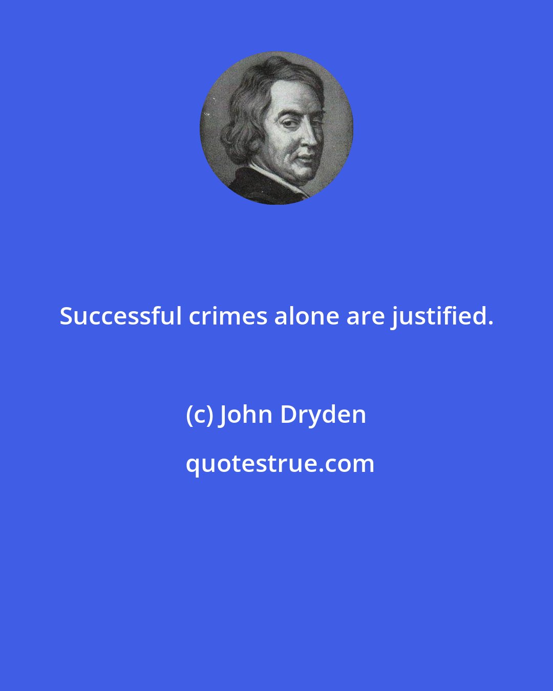 John Dryden: Successful crimes alone are justified.