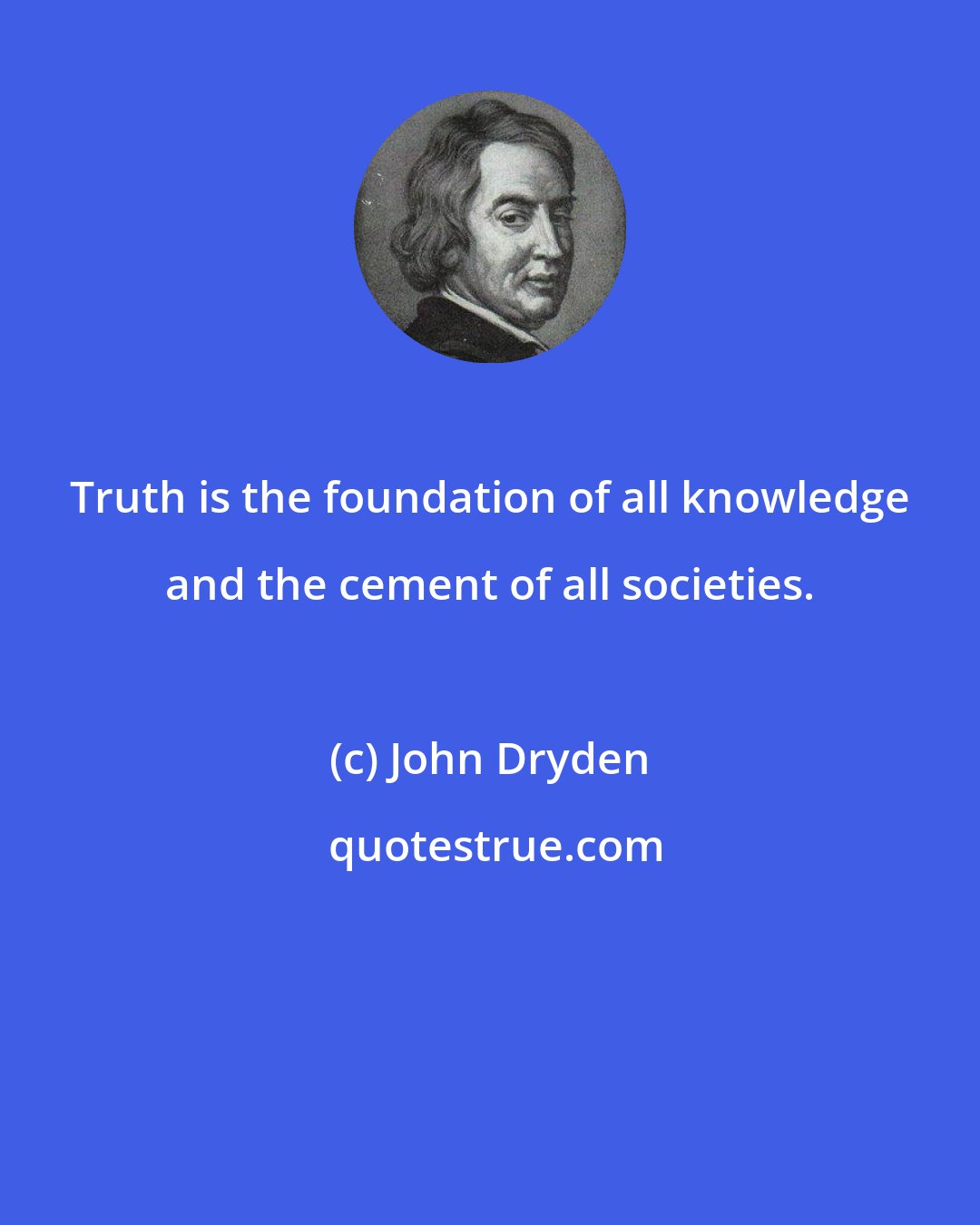 John Dryden: Truth is the foundation of all knowledge and the cement of all societies.