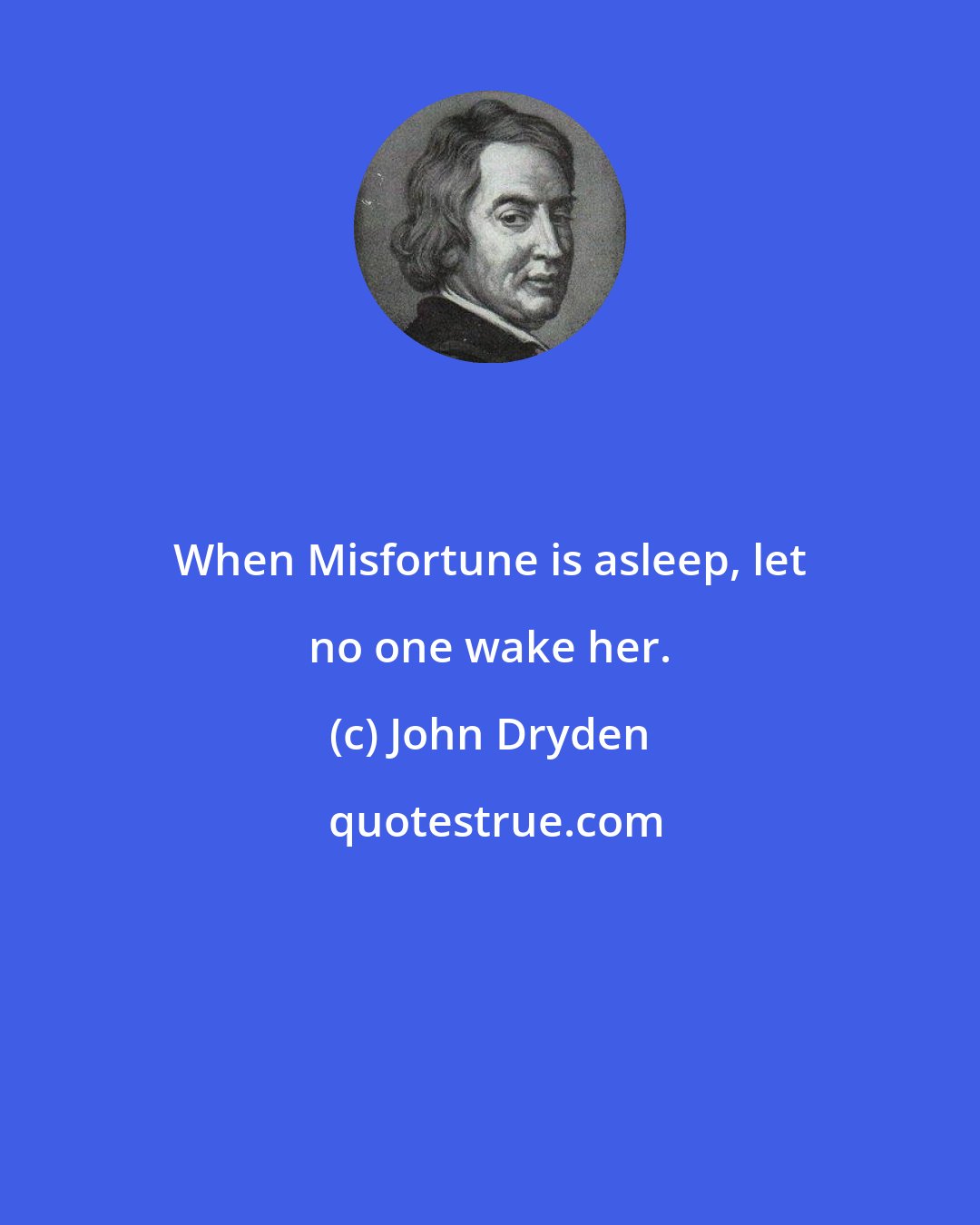 John Dryden: When Misfortune is asleep, let no one wake her.