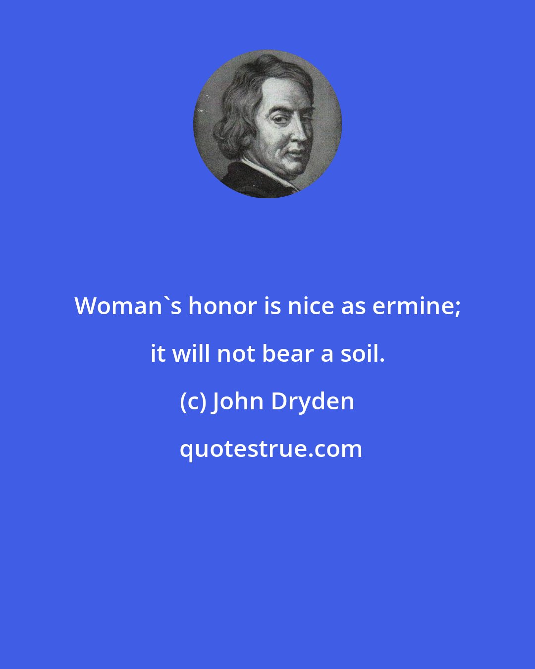 John Dryden: Woman's honor is nice as ermine; it will not bear a soil.