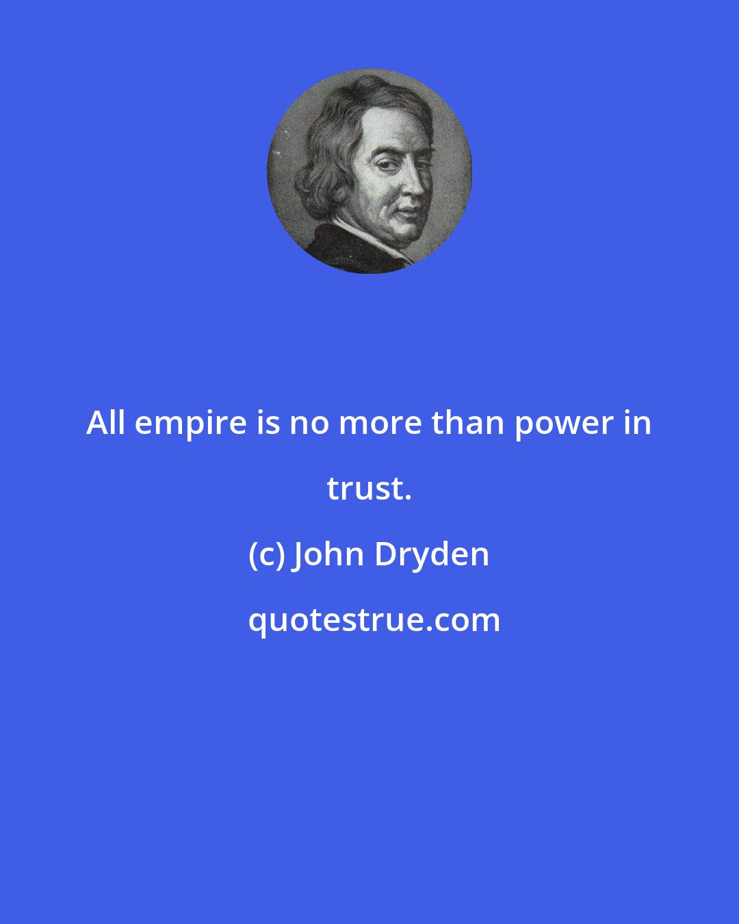 John Dryden: All empire is no more than power in trust.