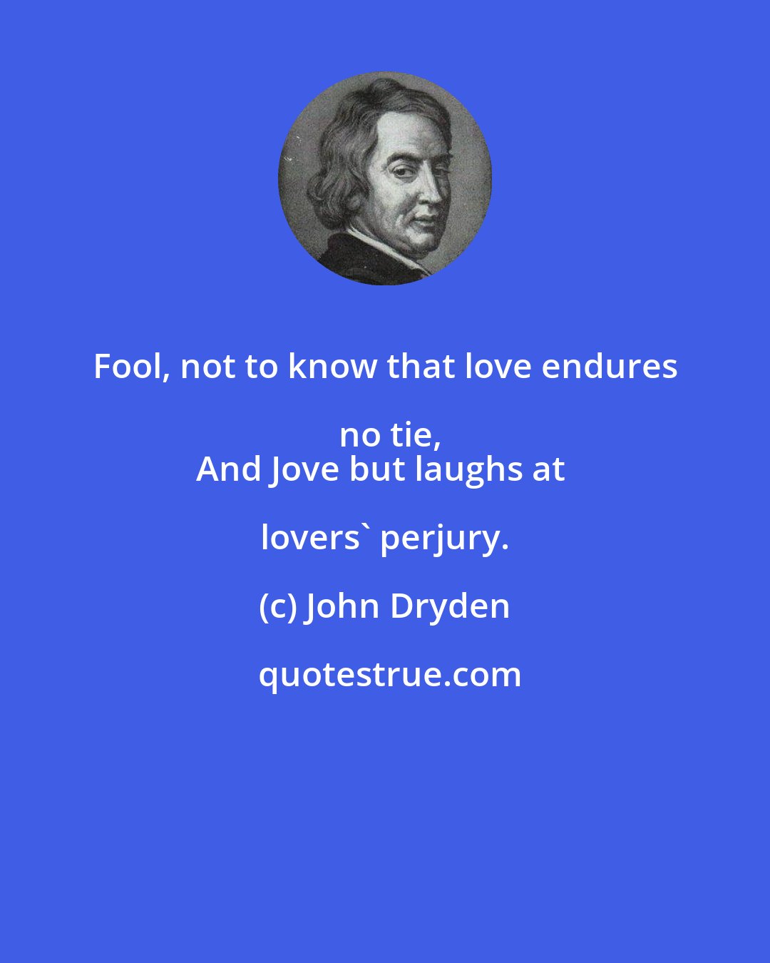 John Dryden: Fool, not to know that love endures no tie,
And Jove but laughs at lovers' perjury.