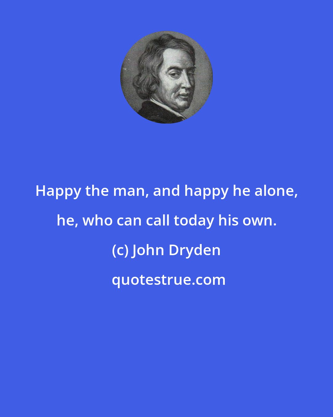 John Dryden: Happy the man, and happy he alone, he, who can call today his own.