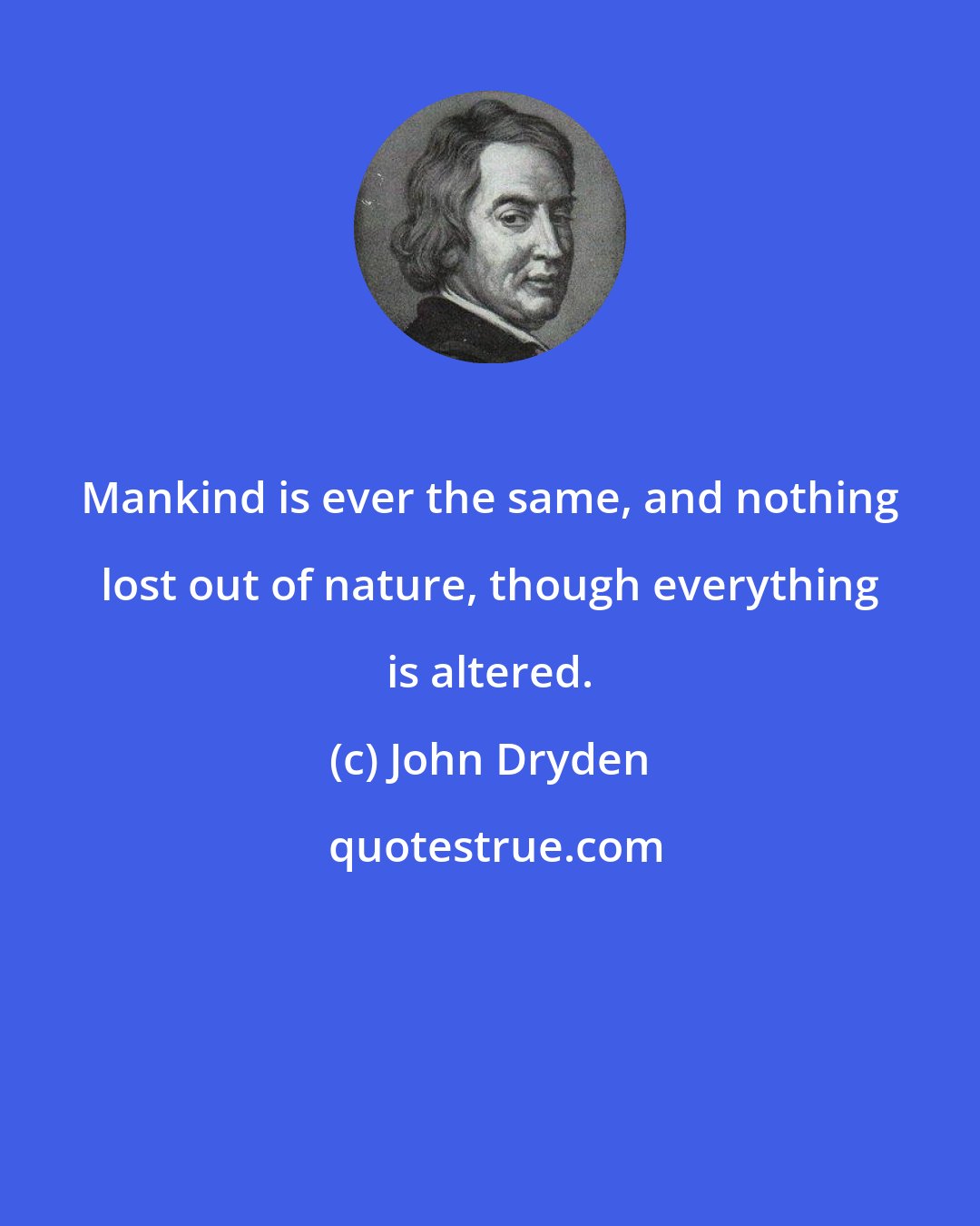 John Dryden: Mankind is ever the same, and nothing lost out of nature, though everything is altered.