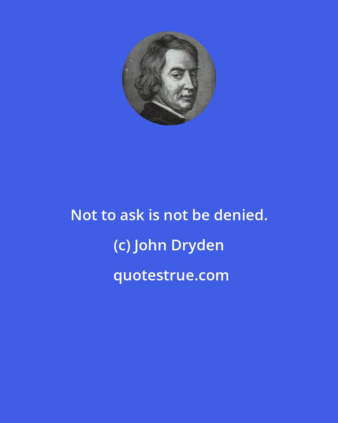 John Dryden: Not to ask is not be denied.