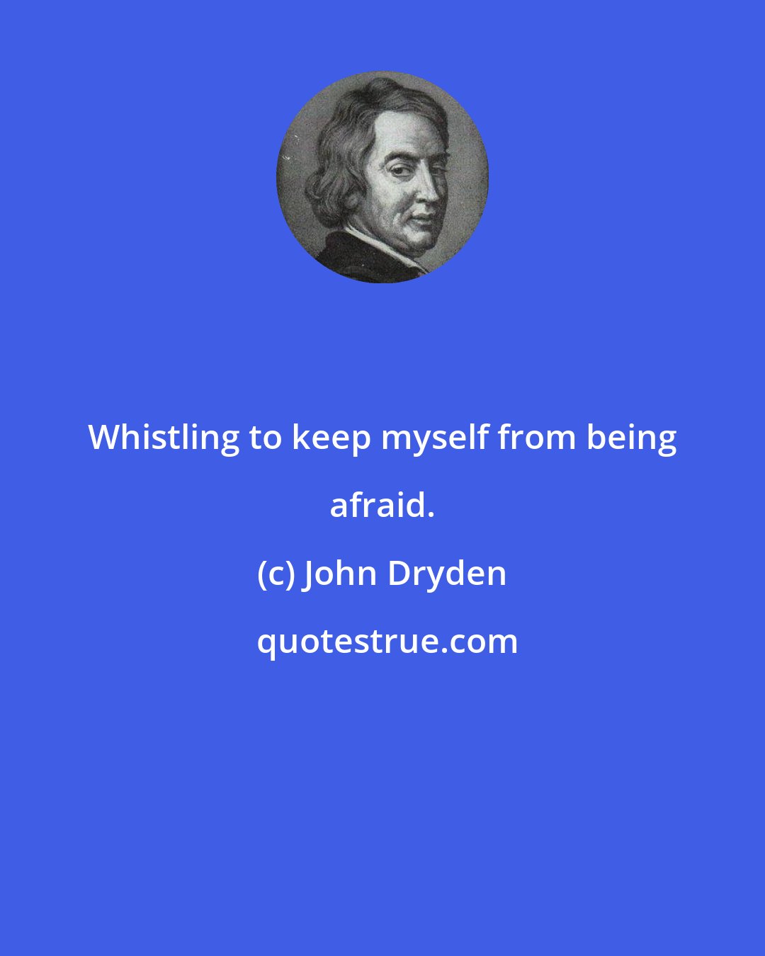 John Dryden: Whistling to keep myself from being afraid.