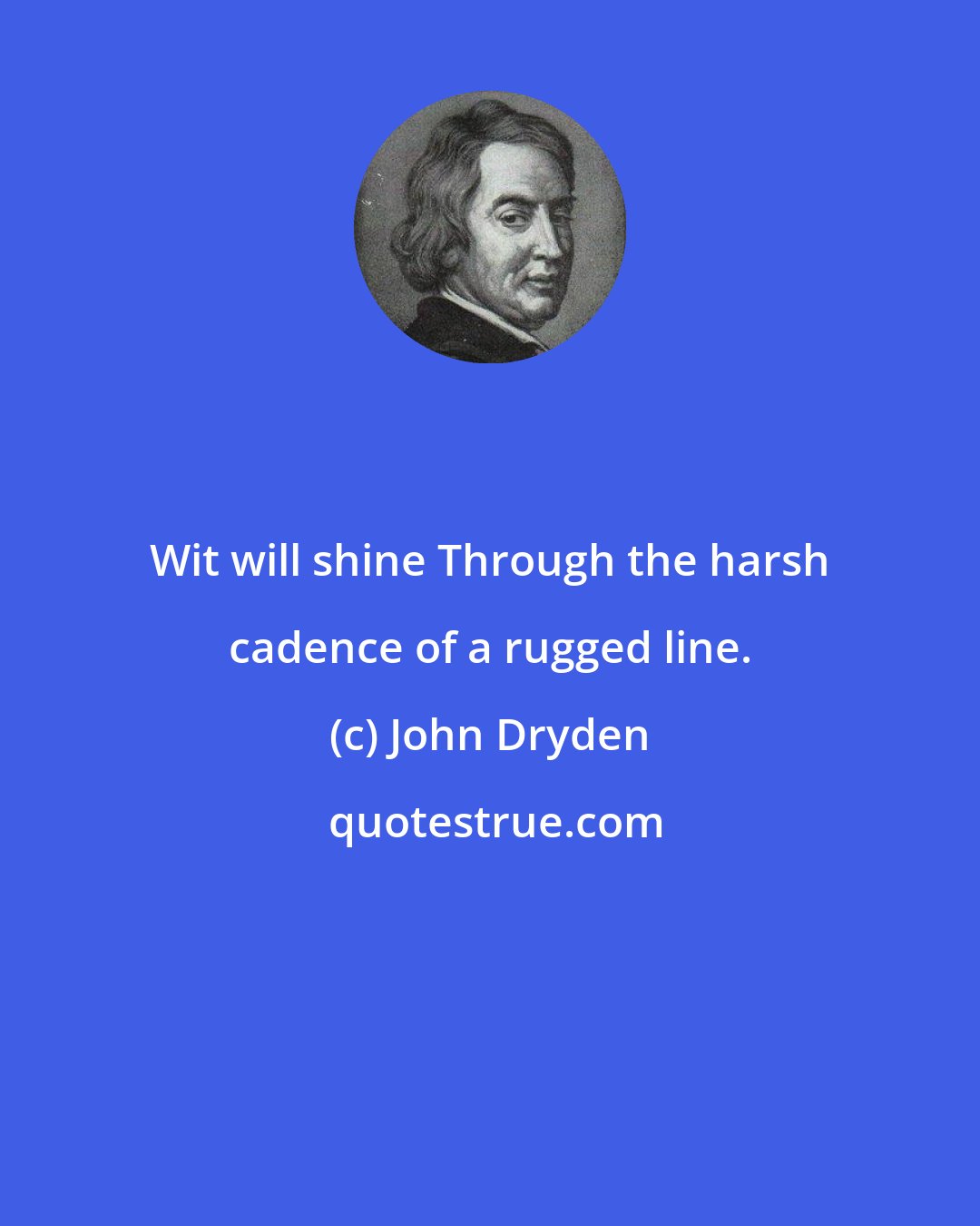 John Dryden: Wit will shine Through the harsh cadence of a rugged line.