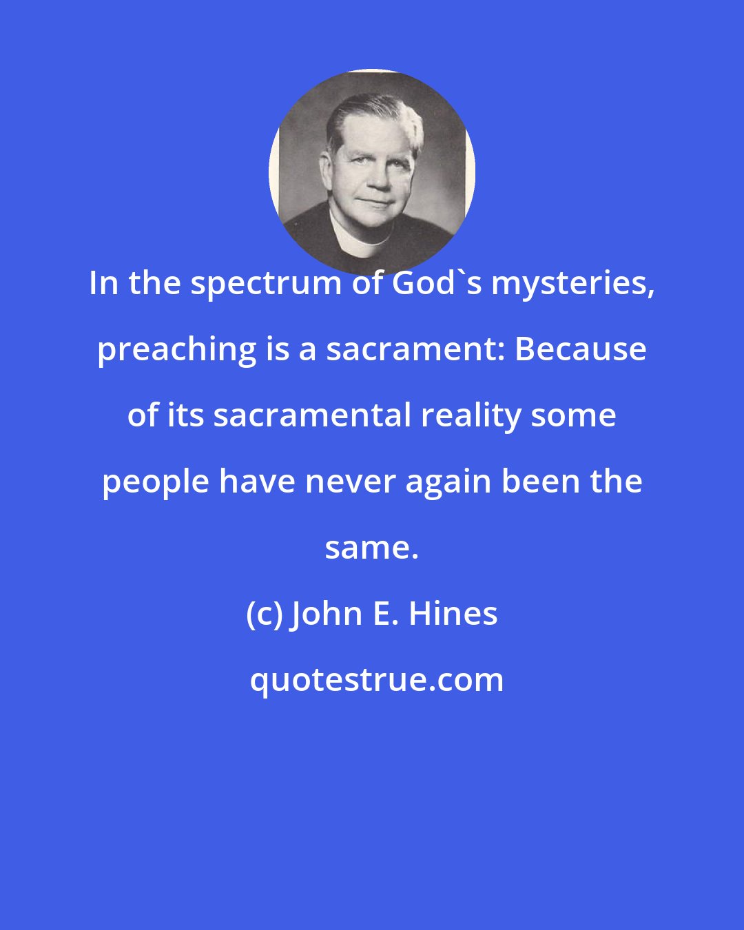 John E. Hines: In the spectrum of God's mysteries, preaching is a sacrament: Because of its sacramental reality some people have never again been the same.
