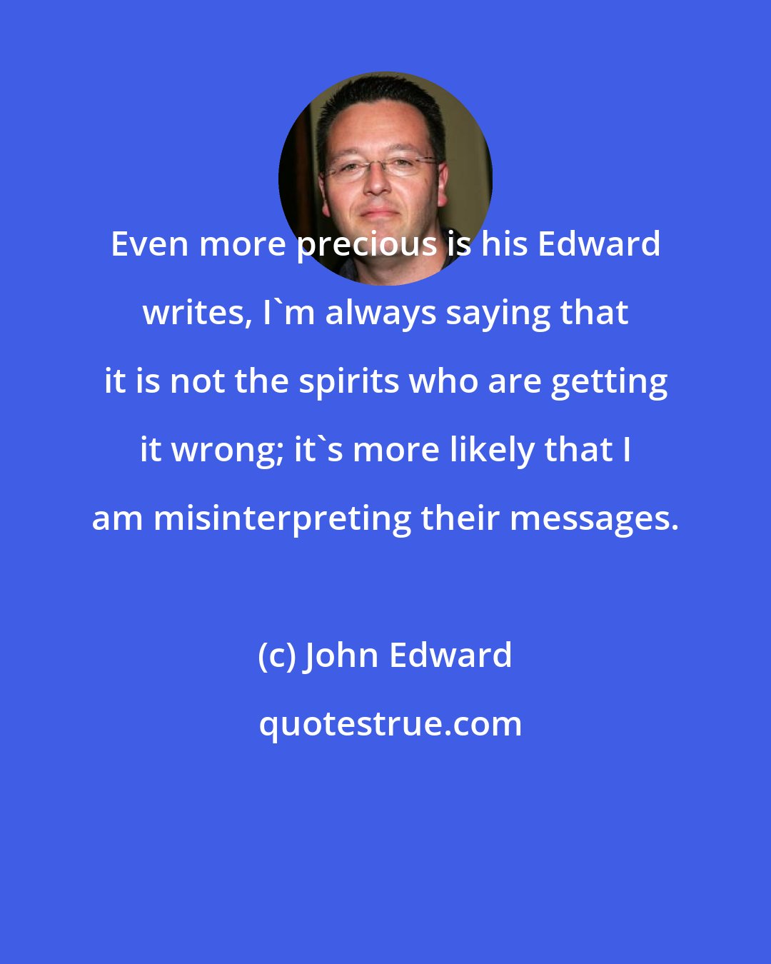 John Edward: Even more precious is his Edward writes, I'm always saying that it is not the spirits who are getting it wrong; it's more likely that I am misinterpreting their messages.