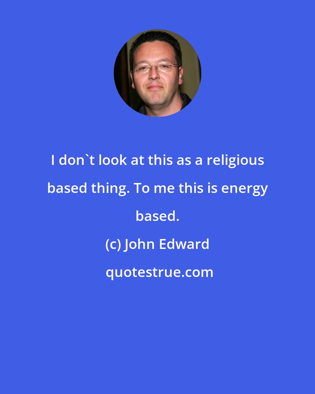 John Edward: I don't look at this as a religious based thing. To me this is energy based.