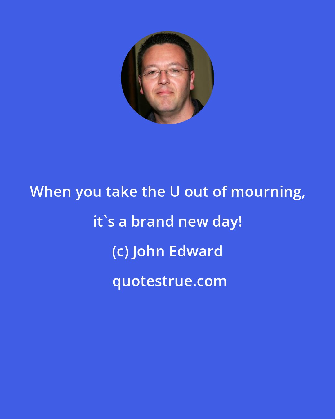 John Edward: When you take the U out of mourning, it's a brand new day!