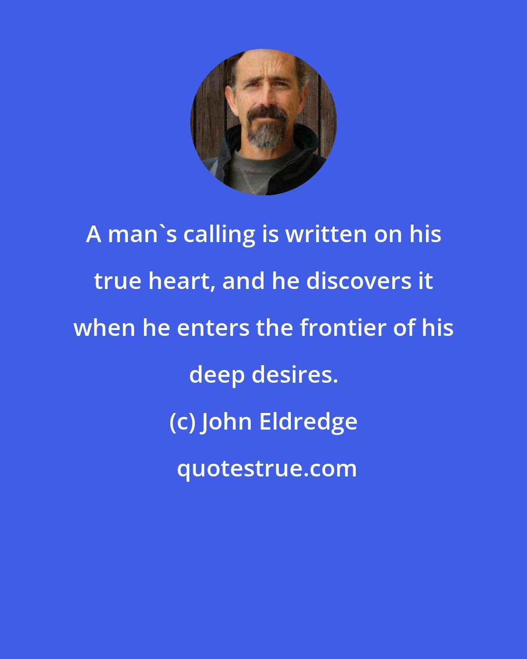 John Eldredge: A man's calling is written on his true heart, and he discovers it when he enters the frontier of his deep desires.