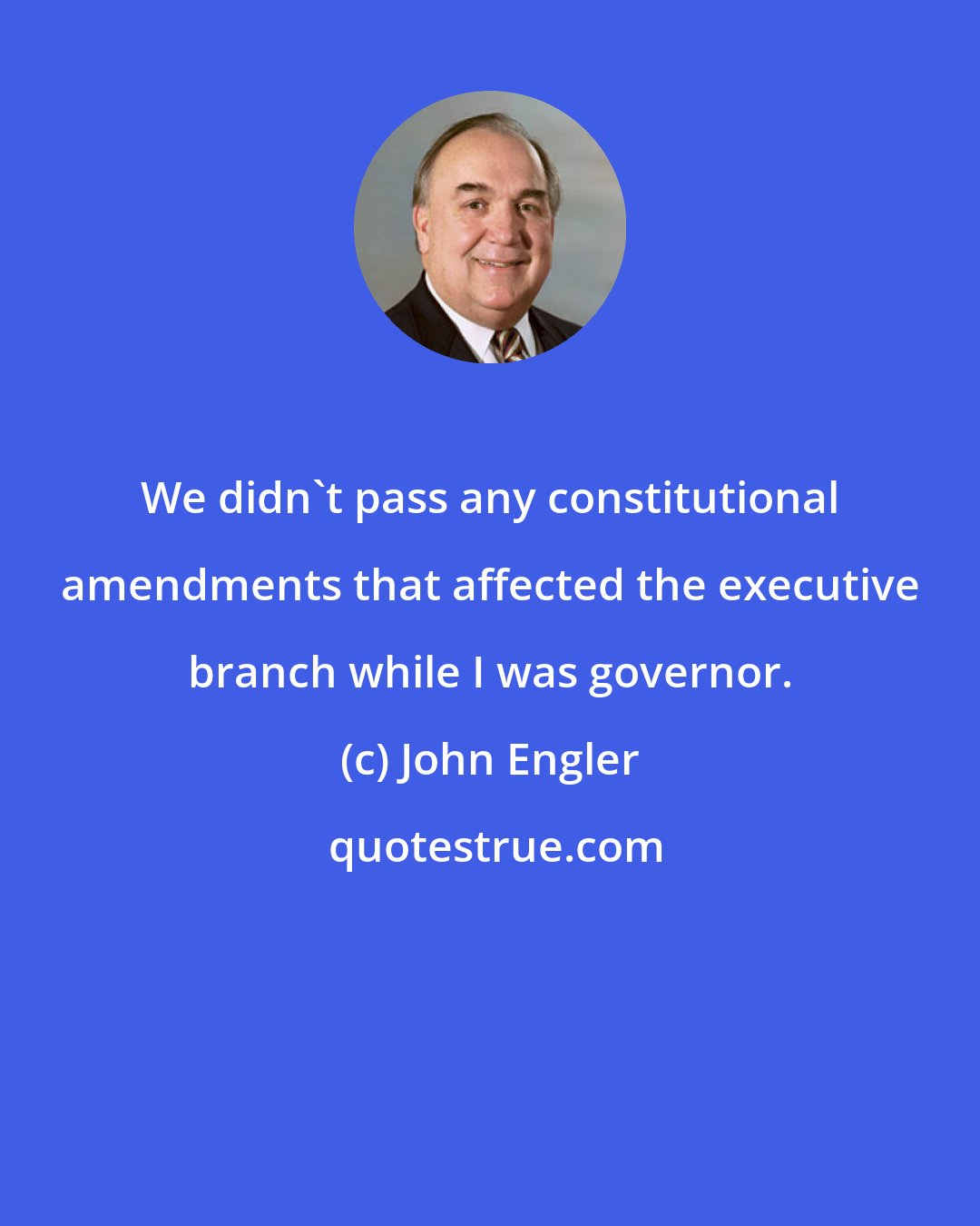John Engler: We didn't pass any constitutional amendments that affected the executive branch while I was governor.