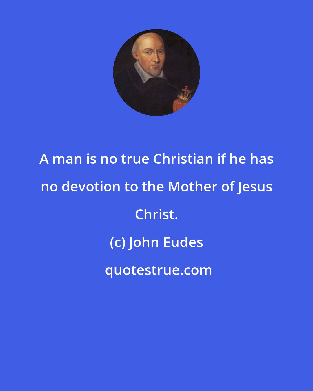 John Eudes: A man is no true Christian if he has no devotion to the Mother of Jesus Christ.