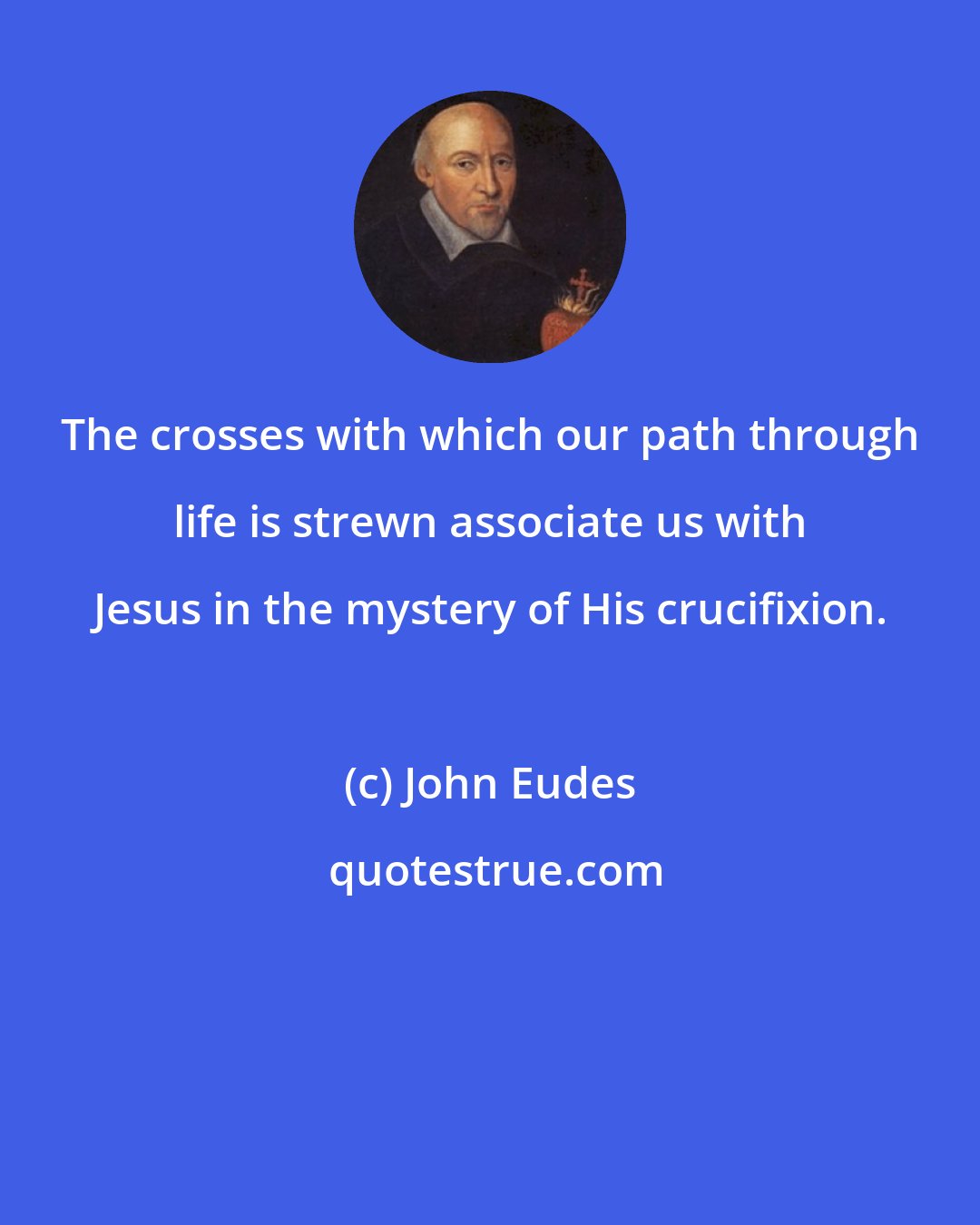 John Eudes: The crosses with which our path through life is strewn associate us with Jesus in the mystery of His crucifixion.