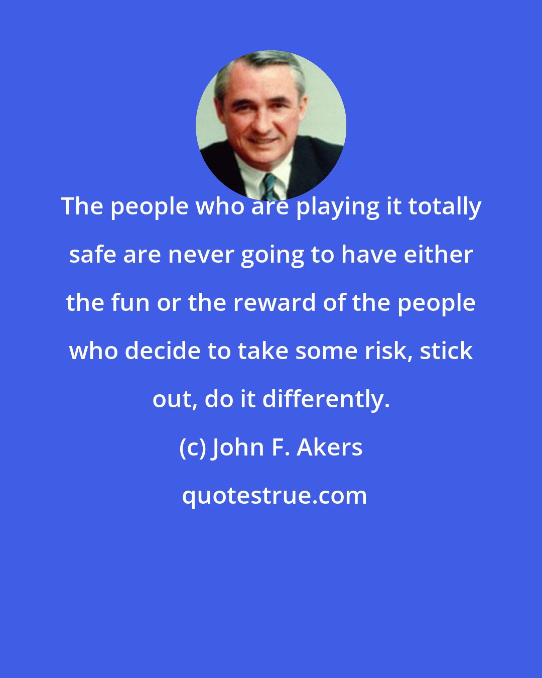 John F. Akers: The people who are playing it totally safe are never going to have either the fun or the reward of the people who decide to take some risk, stick out, do it differently.