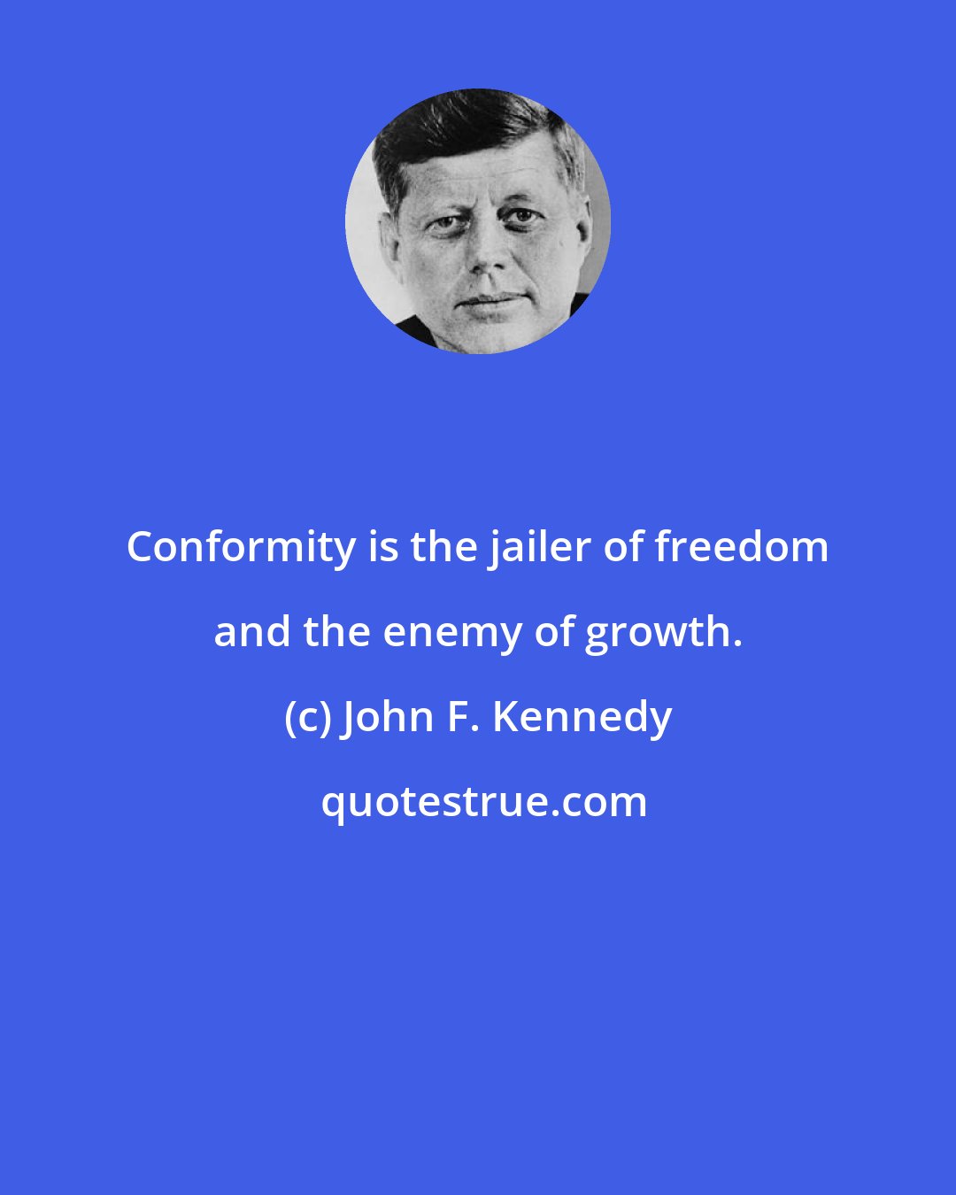 John F. Kennedy: Conformity is the jailer of freedom and the enemy of growth.